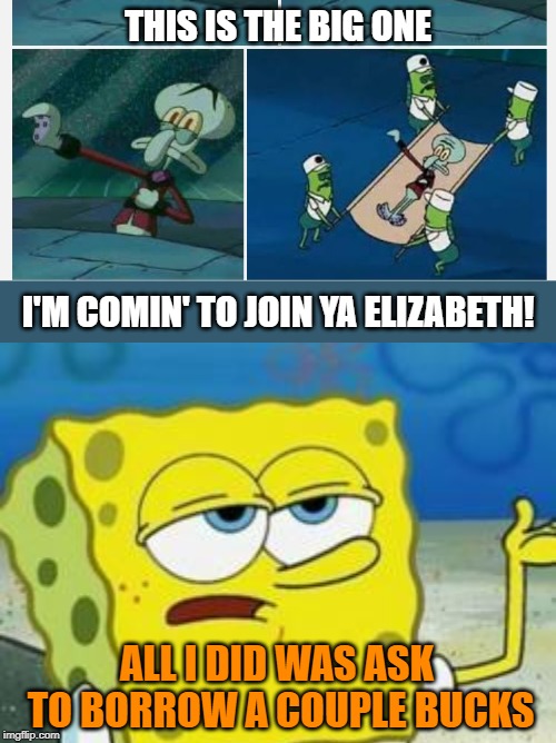 Squidward heart attack. Squidward Week! May 19th-25th a Sahara-jj and EGOS event. | THIS IS THE BIG ONE; I'M COMIN' TO JOIN YA ELIZABETH! ALL I DID WAS ASK TO BORROW A COUPLE BUCKS | image tagged in memes,squidward heart attack,squidward week,money,sahara-jj,egos | made w/ Imgflip meme maker