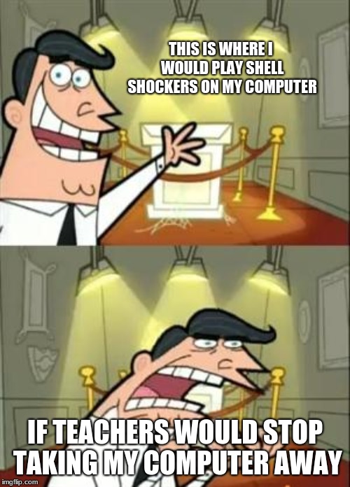 My school life | THIS IS WHERE I WOULD PLAY SHELL SHOCKERS ON MY COMPUTER; IF TEACHERS WOULD STOP TAKING MY COMPUTER AWAY | image tagged in memes,this is where i'd put my trophy if i had one | made w/ Imgflip meme maker