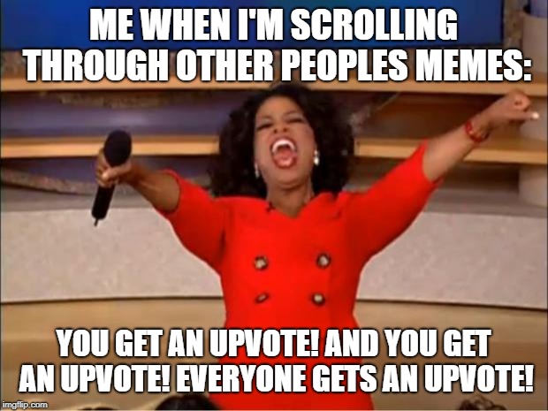 upvote storm!!! | ME WHEN I'M SCROLLING THROUGH OTHER PEOPLES MEMES:; YOU GET AN UPVOTE! AND YOU GET AN UPVOTE! EVERYONE GETS AN UPVOTE! | image tagged in memes,oprah you get a,upvotes,funny,oprah,imgflip | made w/ Imgflip meme maker