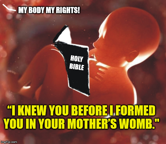 Not your body! | MY BODY MY RIGHTS! “I KNEW YOU BEFORE I FORMED YOU IN YOUR MOTHER’S WOMB." | image tagged in pro life,right to life,choose life,abortion is murder,maga | made w/ Imgflip meme maker