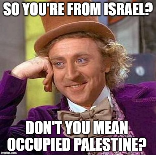 Creepy Condescending Wonka | SO YOU'RE FROM ISRAEL? DON'T YOU MEAN OCCUPIED PALESTINE? | image tagged in memes,creepy condescending wonka | made w/ Imgflip meme maker