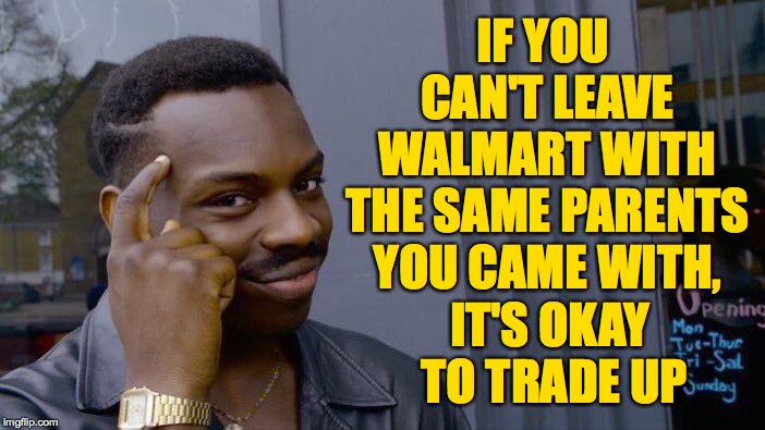 Introducing the Irresponsible Parents Exchange Program  ( : | IF YOU CAN'T LEAVE WALMART WITH THE SAME PARENTS YOU CAME WITH, IT'S OKAY TO TRADE UP | image tagged in memes,roll safe think about it,walmart,trade up,scumbag parents | made w/ Imgflip meme maker