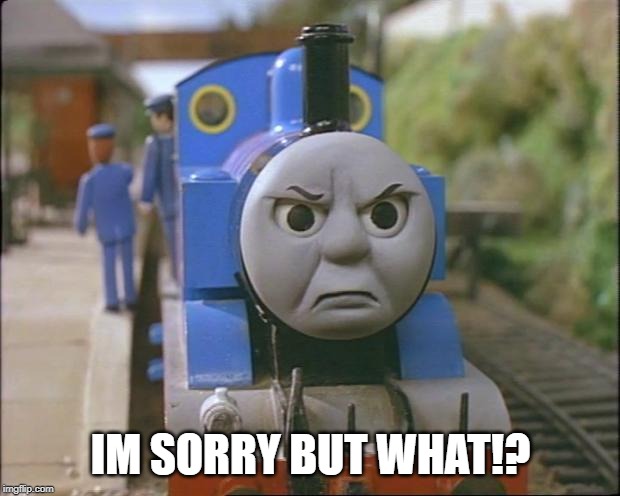 Thomas the tank engine | IM SORRY BUT WHAT!? | image tagged in thomas the tank engine | made w/ Imgflip meme maker