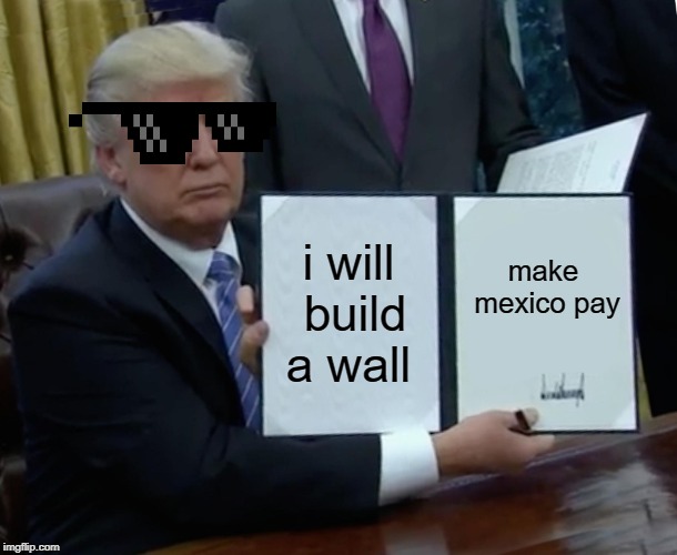 Trump Bill Signing | i will build a wall; make mexico pay | image tagged in memes,trump bill signing | made w/ Imgflip meme maker