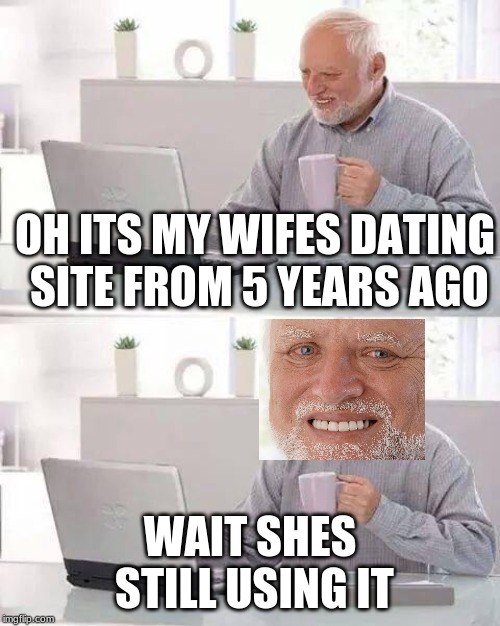 Hide the Pain Harold Meme | OH ITS MY WIFES DATING SITE FROM 5 YEARS AGO; WAIT SHES STILL USING IT | image tagged in memes,hide the pain harold | made w/ Imgflip meme maker