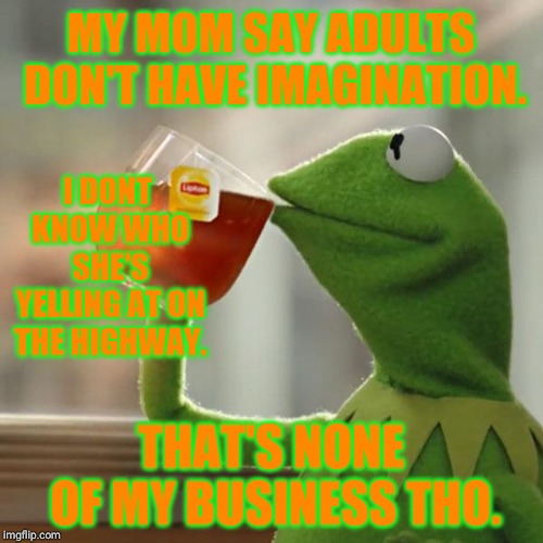 But That's None Of My Business | MY MOM SAY ADULTS DON'T HAVE IMAGINATION. I DONT KNOW WHO SHE'S YELLING AT ON THE HIGHWAY. THAT'S NONE OF MY BUSINESS THO. | image tagged in memes,but thats none of my business,kermit the frog | made w/ Imgflip meme maker