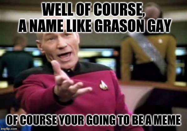 Picard Wtf Meme | WELL OF COURSE, A NAME LIKE GRASON GAY; OF COURSE YOUR GOING TO BE A MEME | image tagged in memes,picard wtf | made w/ Imgflip meme maker