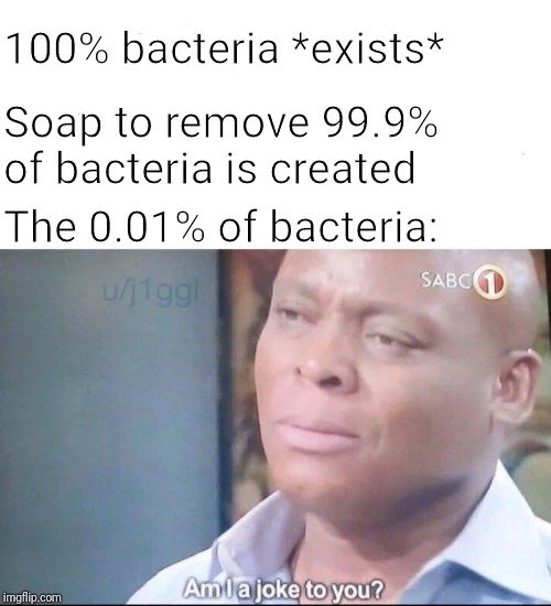 Cleaning problem | 100% bacteria *exists*; Soap to remove 99.9% of bacteria is created; The 0.01% of bacteria: | image tagged in am i a joke to you,bacteria | made w/ Imgflip meme maker