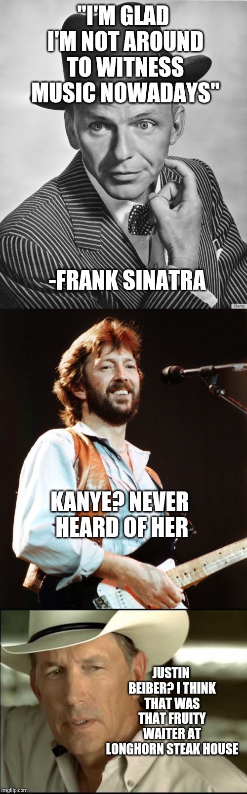 "I'M GLAD I'M NOT AROUND TO WITNESS MUSIC NOWADAYS" -FRANK SINATRA KANYE? NEVER HEARD OF HER JUSTIN BEIBER? I THINK THAT WAS THAT FRUITY WAI | image tagged in king george strait,eric clapton,frank sinatra hat | made w/ Imgflip meme maker