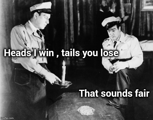 Abbott and Costello | Heads I win , tails you lose That sounds fair | image tagged in abbott and costello | made w/ Imgflip meme maker
