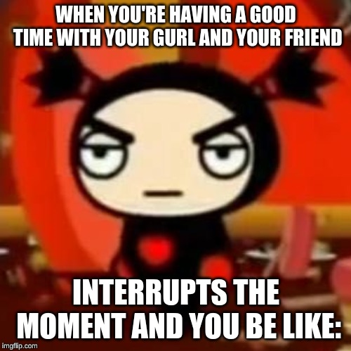 WHEN YOU'RE HAVING A GOOD TIME WITH YOUR GURL AND YOUR FRIEND; INTERRUPTS THE MOMENT AND YOU BE LIKE: | image tagged in funny | made w/ Imgflip meme maker