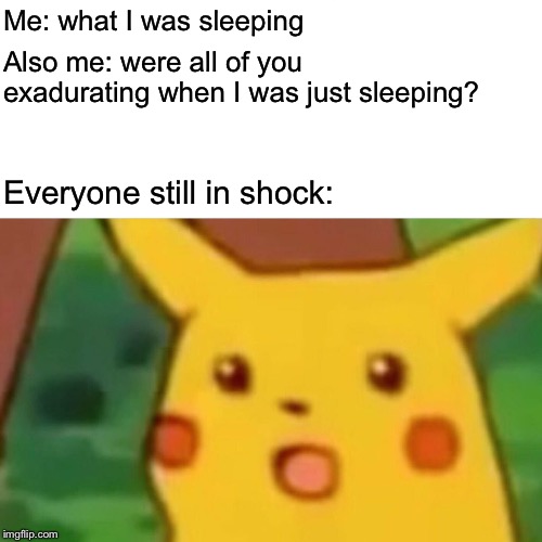Surprised Pikachu Meme | Me: what I was sleeping Also me: were all of you exadurating when I was just sleeping? Everyone still in shock: | image tagged in memes,surprised pikachu | made w/ Imgflip meme maker