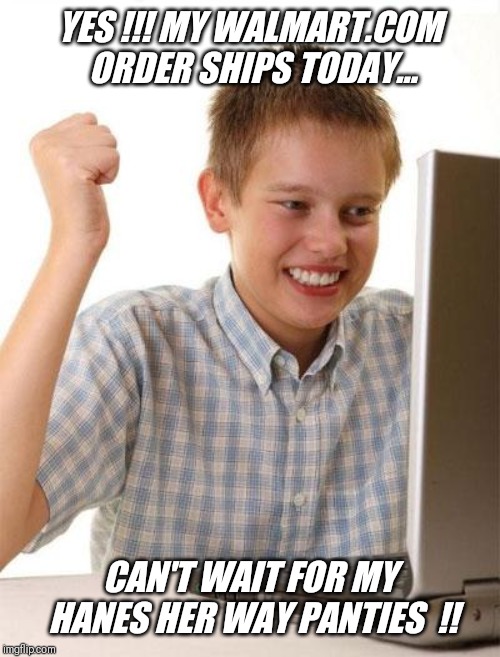 First Day On The Internet Kid Meme | YES !!! MY WALMART.COM ORDER SHIPS TODAY... CAN'T WAIT FOR MY HANES HER WAY PANTIES  !! | image tagged in memes,first day on the internet kid,walmart,girls,panties | made w/ Imgflip meme maker