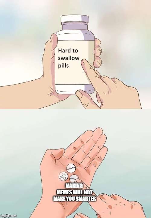 Hard To Swallow Pills | MAKING MEMES WILL NOT MAKE YOU SMARTER | image tagged in memes,hard to swallow pills | made w/ Imgflip meme maker