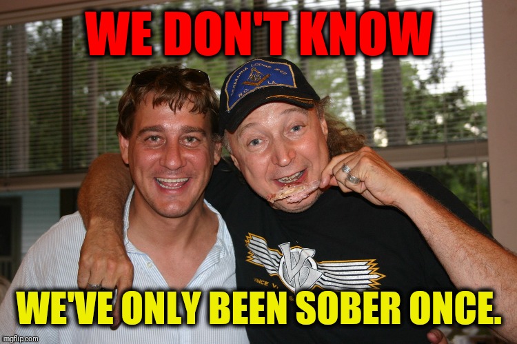 The Beauty of Sobriety? | WE DON'T KNOW; WE'VE ONLY BEEN SOBER ONCE. | image tagged in vince vance,alcoholism,sober versus intoxicared,drunk,it's 5 o'clock somewhere,sobriety | made w/ Imgflip meme maker