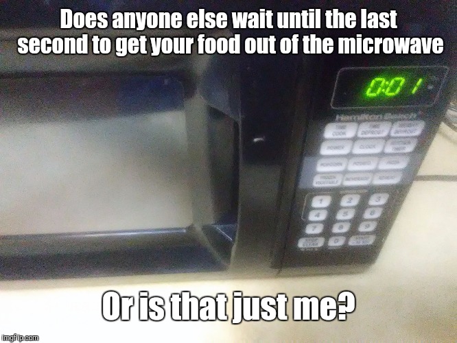 Last Second Microwave | Does anyone else wait until the last second to get your food out of the microwave; Or is that just me? | image tagged in last second microwave,memes | made w/ Imgflip meme maker