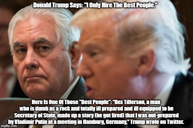 Donald Trump Says: "I Only Hire The Best People." Here Is One Of Those "Best People": â€œRex Tillerson, a man who is dumb as a rock and totall | made w/ Imgflip meme maker