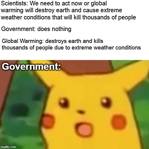 Surprised Pikachu Meme | Scientists: We need to act now or global warming will destroy earth and cause extreme weather conditions that will kill thousands of people; Government: does nothing; Global Warming: destroys earth and kills thousands of people due to extreme weather conditions; Government: | image tagged in memes,surprised pikachu | made w/ Imgflip meme maker