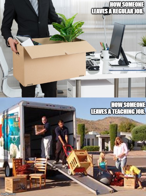 Teacher Life | HOW SOMEONE LEAVES A REGULAR JOB. HOW SOMEONE LEAVES A TEACHING JOB. | image tagged in teachers | made w/ Imgflip meme maker