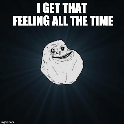 Forever Alone Meme | I GET THAT FEELING ALL THE TIME | image tagged in memes,forever alone | made w/ Imgflip meme maker