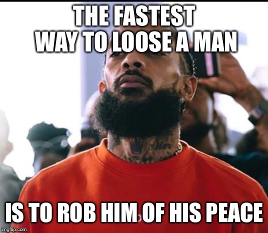 Nipsey hussel | THE FASTEST WAY TO LOOSE A MAN; IS TO ROB HIM OF HIS PEACE | image tagged in nipsey hussel | made w/ Imgflip meme maker