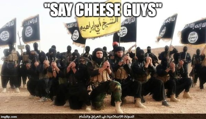 ISIS Jihad Terrorists | "SAY CHEESE GUYS" | image tagged in isis jihad terrorists | made w/ Imgflip meme maker