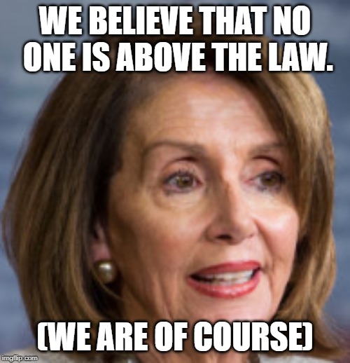Democrat hypocrisy...still | WE BELIEVE THAT NO ONE IS ABOVE THE LAW. (WE ARE OF COURSE) | image tagged in memes,politics,pelosi is evil,two-faced,hypocrisy,hypocrite | made w/ Imgflip meme maker