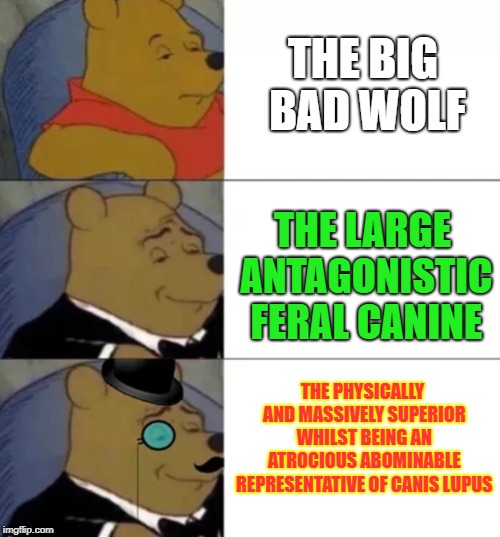 Let's see how big the words can get | THE BIG BAD WOLF; THE LARGE ANTAGONISTIC FERAL CANINE; THE PHYSICALLY AND MASSIVELY SUPERIOR WHILST BEING AN ATROCIOUS ABOMINABLE REPRESENTATIVE OF CANIS LUPUS | image tagged in fancy pooh | made w/ Imgflip meme maker