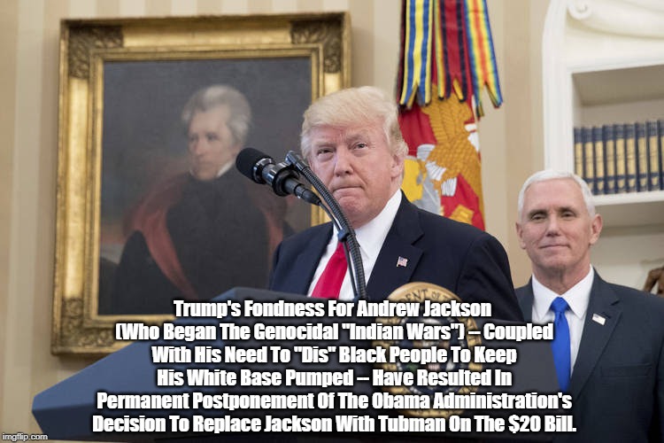 Trump's Fondness For Andrew Jackson (Who Began The Genocidal "Indian Wars") -- Coupled With His Need To "Dis" Black People To Keep His White | made w/ Imgflip meme maker