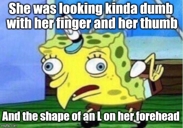 Mocking Spongebob Meme | She was looking kinda dumb with her finger and her thumb And the shape of an L on her forehead | image tagged in memes,mocking spongebob | made w/ Imgflip meme maker