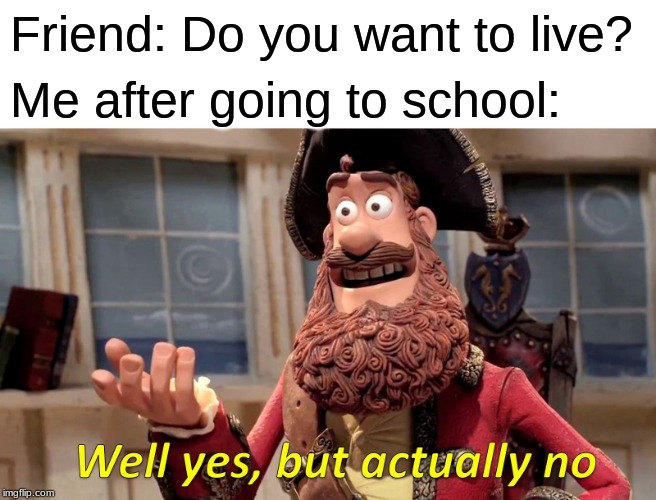 Well Yes, But Actually No Meme | Friend: Do you want to live? Me after going to school: | image tagged in memes,well yes but actually no | made w/ Imgflip meme maker