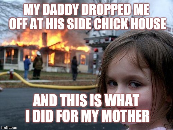 Jroc113 | MY DADDY DROPPED ME OFF AT HIS SIDE CHICK HOUSE; AND THIS IS WHAT I DID FOR MY MOTHER | image tagged in disaster girl | made w/ Imgflip meme maker