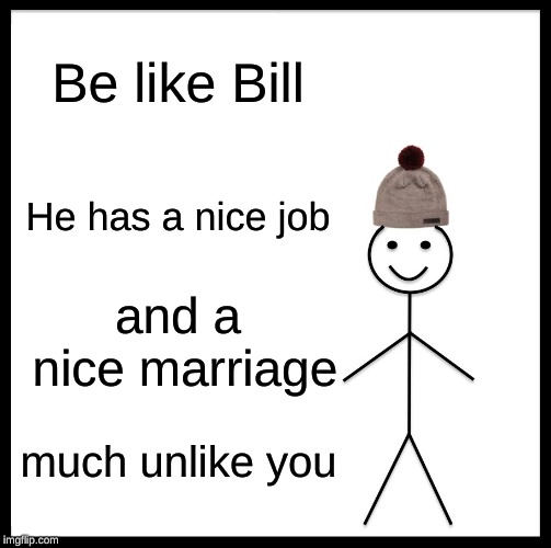 Be Like Bill Meme | Be like Bill; He has a nice job; and a nice marriage; much unlike you | image tagged in memes,be like bill | made w/ Imgflip meme maker