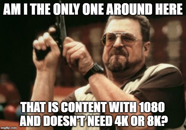 What's after 8k? | AM I THE ONLY ONE AROUND HERE; THAT IS CONTENT WITH 1080 AND DOESN'T NEED 4K OR 8K? | image tagged in television,marketing,gimmick | made w/ Imgflip meme maker