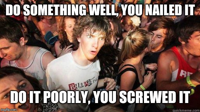 Sudden Realization | DO SOMETHING WELL, YOU NAILED IT; DO IT POORLY, YOU SCREWED IT | image tagged in sudden realization,AdviceAnimals | made w/ Imgflip meme maker