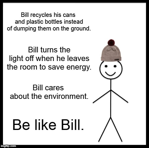 Be Like Bill | Bill recycles his cans and plastic bottles instead of dumping them on the ground. Bill turns the light off when he leaves the room to save energy. Bill cares about the environment. Be like Bill. | image tagged in memes,be like bill | made w/ Imgflip meme maker