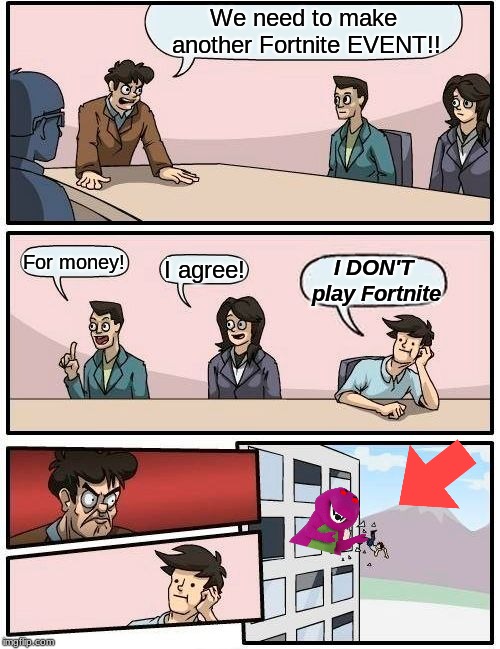 Boardroom Meeting Suggestion Meme | We need to make another Fortnite EVENT!! For money! I agree! I DON'T play Fortnite | image tagged in memes,boardroom meeting suggestion | made w/ Imgflip meme maker