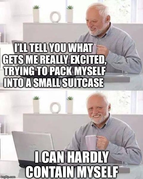 Harold needs to pack it in, just in case he ends up hurt | I’LL TELL YOU WHAT GETS ME REALLY EXCITED, TRYING TO PACK MYSELF INTO A SMALL SUITCASE; I CAN HARDLY CONTAIN MYSELF | image tagged in memes,hide the pain harold,packing,yourself,frontpage,kubra_kiel | made w/ Imgflip meme maker