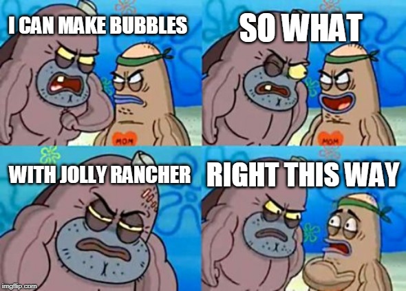 How Tough Are You Meme | SO WHAT; I CAN MAKE BUBBLES; WITH JOLLY RANCHER; RIGHT THIS WAY | image tagged in memes,how tough are you | made w/ Imgflip meme maker