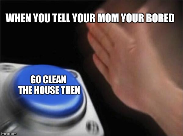 Blank Nut Button Meme | WHEN YOU TELL YOUR MOM YOUR BORED; GO CLEAN THE HOUSE THEN | image tagged in memes,blank nut button | made w/ Imgflip meme maker