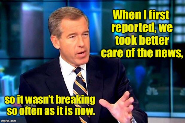 Now the break it more often than Aunt Bertha broke wind |  When I first reported, we took better care of the news, so it wasn’t breaking so often as it is now. | image tagged in memes,brian williams was there 2,breaking news,careful,funny memes | made w/ Imgflip meme maker