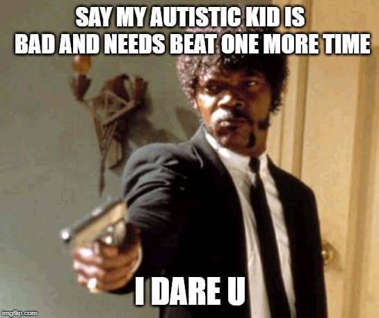 autistic child | SAY MY AUTISTIC KID IS BAD AND NEEDS BEAT ONE MORE TIME; I DARE U | image tagged in memes,say that again i dare you | made w/ Imgflip meme maker