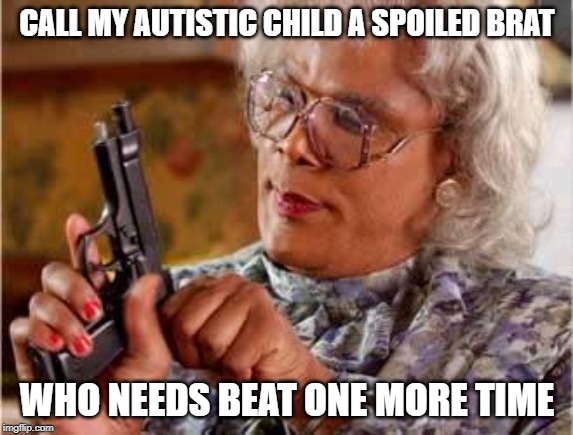 one more time |  CALL MY AUTISTIC CHILD A SPOILED BRAT; WHO NEEDS BEAT ONE MORE TIME | image tagged in madea with gun | made w/ Imgflip meme maker