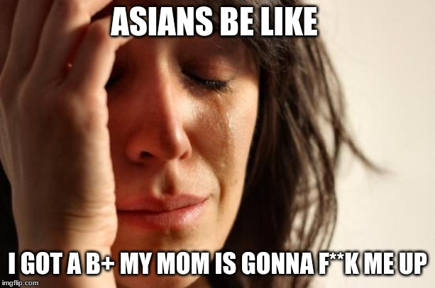 First World Problems | ASIANS BE LIKE; I GOT A B+ MY MOM IS GONNA F**K ME UP | image tagged in memes,first world problems,asians,funny,meme | made w/ Imgflip meme maker