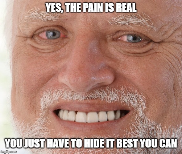 Hide the Pain Harold | YES, THE PAIN IS REAL YOU JUST HAVE TO HIDE IT BEST YOU CAN | image tagged in hide the pain harold | made w/ Imgflip meme maker