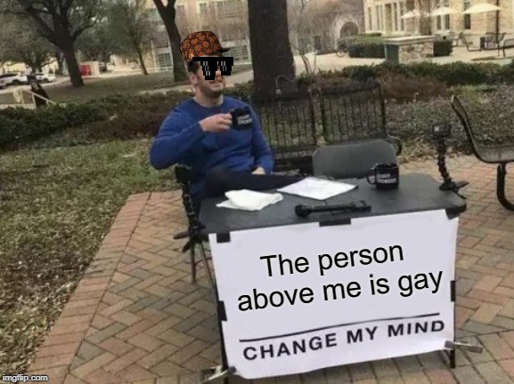 Change My Mind Meme | The person above me is gay | image tagged in memes,change my mind | made w/ Imgflip meme maker
