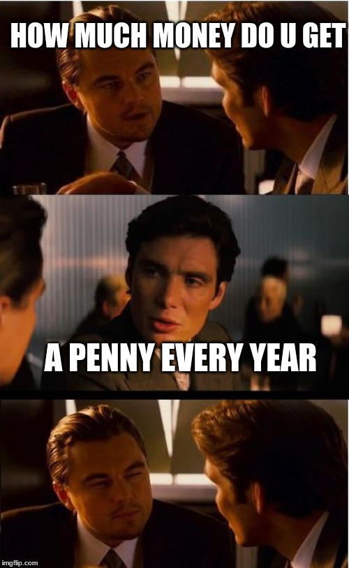 Inception Meme | HOW MUCH MONEY DO U GET; A PENNY EVERY YEAR | image tagged in memes,inception | made w/ Imgflip meme maker