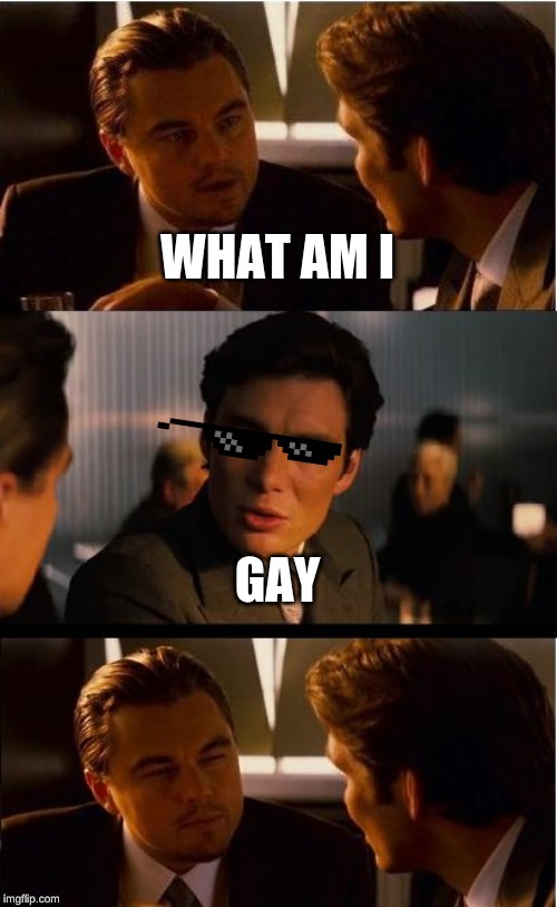 im sorry bad joke |  WHAT AM I; GAY | image tagged in memes,inception | made w/ Imgflip meme maker