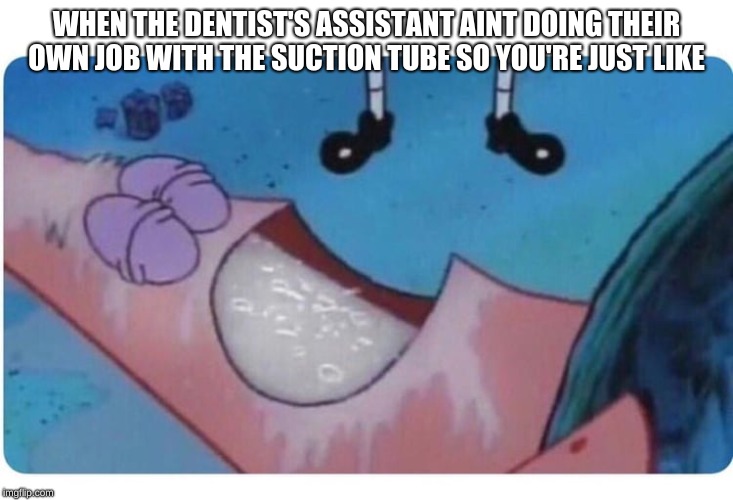 pat and the dentist | WHEN THE DENTIST'S ASSISTANT AINT DOING THEIR OWN JOB WITH THE SUCTION TUBE SO YOU'RE JUST LIKE | image tagged in spongebob | made w/ Imgflip meme maker