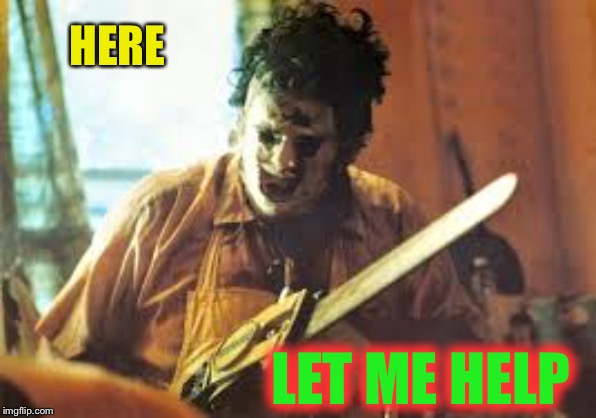 texas chainsaw | HERE LET ME HELP | image tagged in texas chainsaw | made w/ Imgflip meme maker